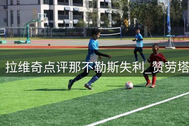 拉维奇点评那不勒斯失利 赞劳塔罗关键表现